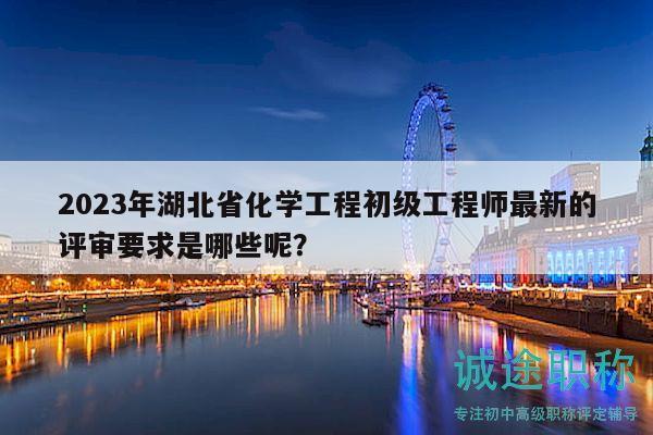 2023年湖北省化學工程初級工程師最新的評審要求是哪些呢？