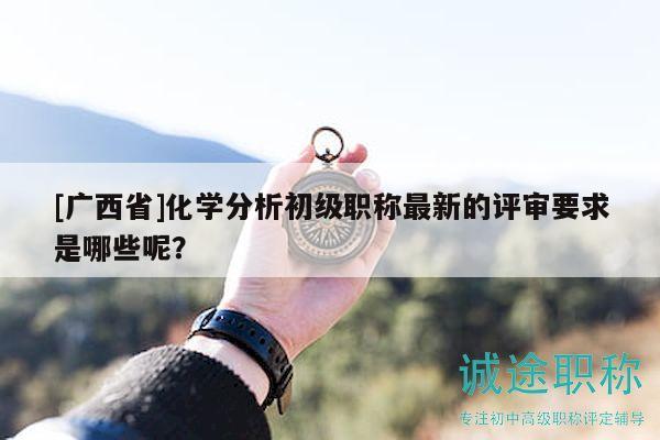 [廣西省]化學(xué)分析初級職稱最新的評審要求是哪些呢？