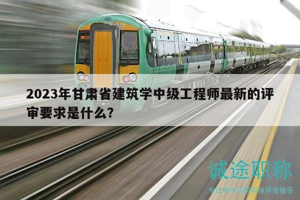 2023年甘肅省建筑學(xué)中級工程師最新的評審要求是什么？