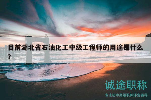 目前湖北省石油化工中級工程師的用途是什么？