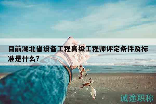 目前湖北省設(shè)備工程高級(jí)工程師評(píng)定條件及標(biāo)準(zhǔn)是什么？
