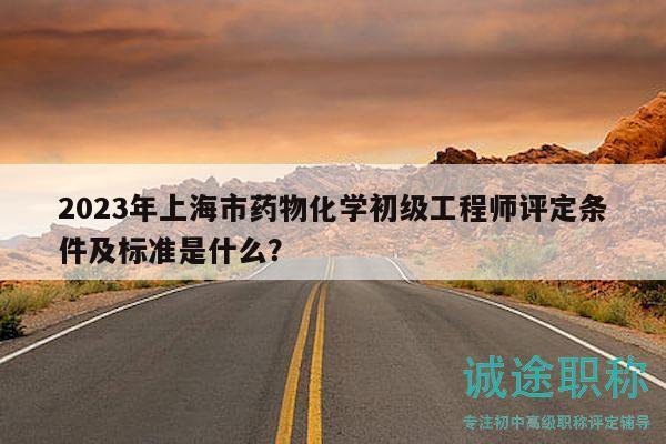 2023年上海市藥物化學(xué)初級(jí)工程師評(píng)定條件及標(biāo)準(zhǔn)是什么？