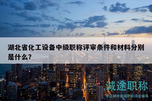 湖北省化工設(shè)備中級職稱評審條件和材料分別是什么？
