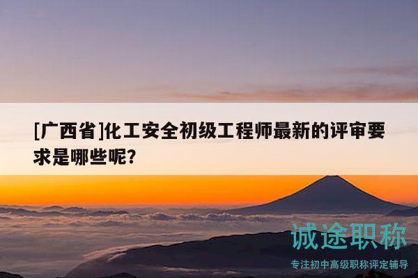 [廣西省]化工安全初級工程師最新的評審要求是哪些呢？