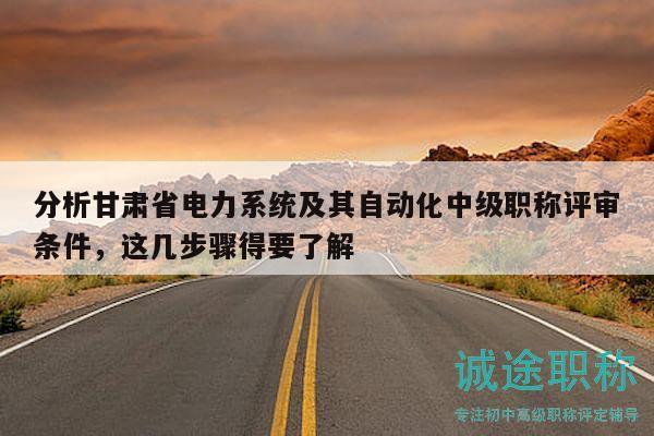 分析甘肅省電力系統(tǒng)及其自動(dòng)化中級(jí)職稱評(píng)審條件，這幾步驟得要了解