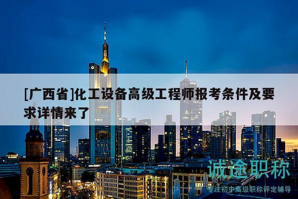 [廣西省]化工設(shè)備高級工程師報考條件及要求詳情來了