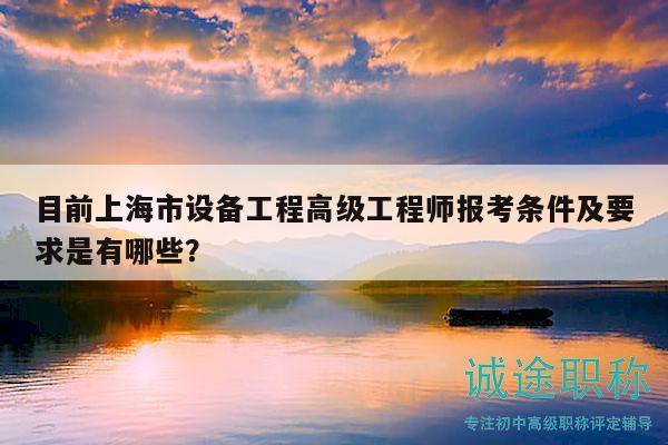 目前上海市設(shè)備工程高級(jí)工程師報(bào)考條件及要求是有哪些？