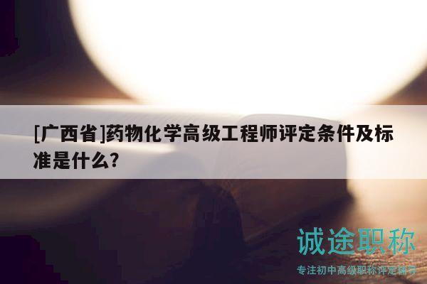 [廣西省]藥物化學高級工程師評定條件及標準是什么？