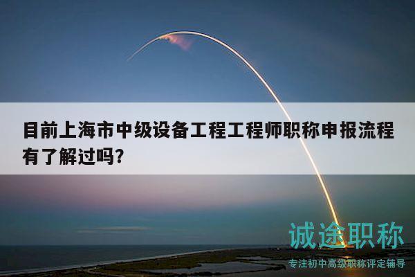 目前上海市中級(jí)設(shè)備工程工程師職稱申報(bào)流程有了解過嗎？