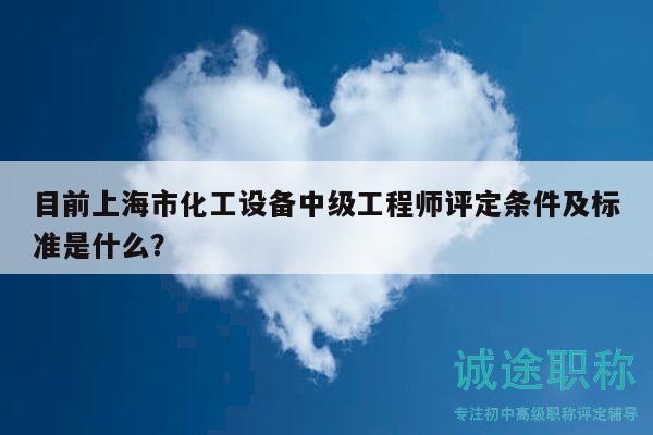 目前上海市化工設(shè)備中級工程師評定條件及標(biāo)準(zhǔn)是什么？