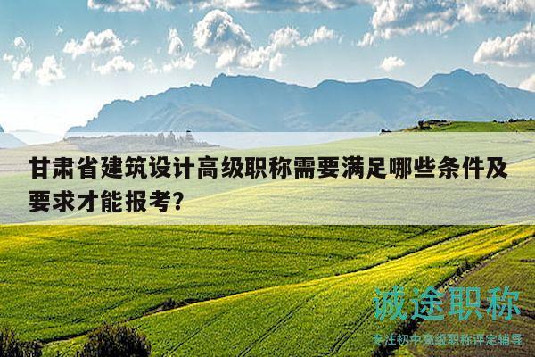 甘肅省建筑設(shè)計高級職稱需要滿足哪些條件及要求才能報考？