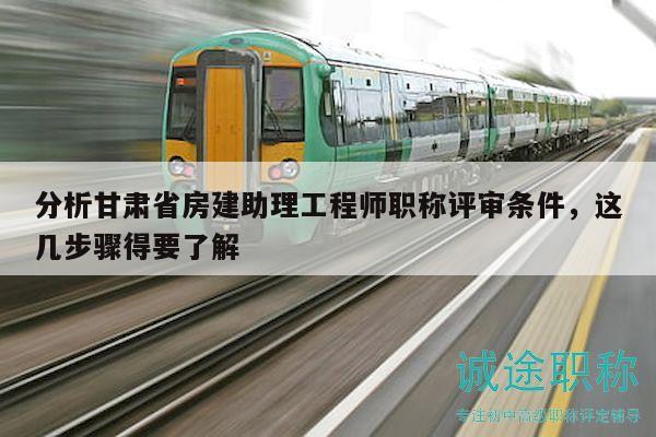分析甘肅省房建助理工程師職稱評(píng)審條件，這幾步驟得要了解