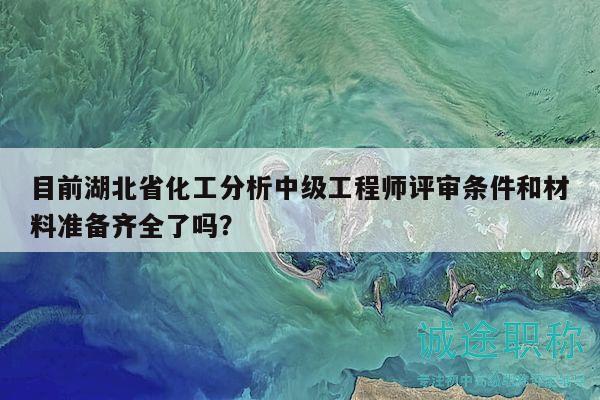 目前湖北省化工分析中級(jí)工程師評(píng)審條件和材料準(zhǔn)備齊全了嗎？