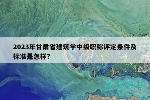 2023年甘肅省建筑學(xué)中級(jí)職稱評(píng)定條件及標(biāo)準(zhǔn)是怎樣？