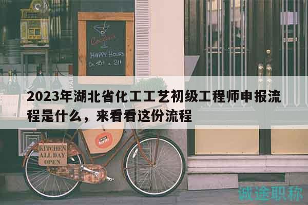 2023年湖北省化工工藝初級工程師申報流程是什么，來看看這份流程