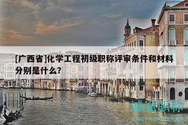 [廣西省]化學(xué)工程初級(jí)職稱評(píng)審條件和材料分別是什么？