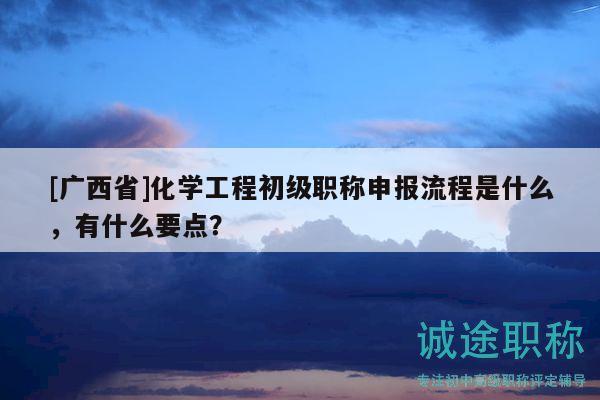 [廣西省]化學(xué)工程初級職稱申報流程是什么，有什么要點？