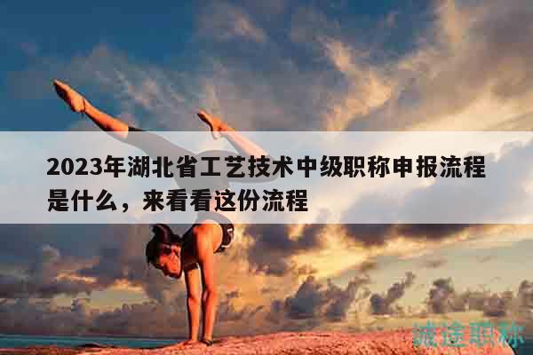 2023年湖北省工藝技術中級職稱申報流程是什么，來看看這份流程