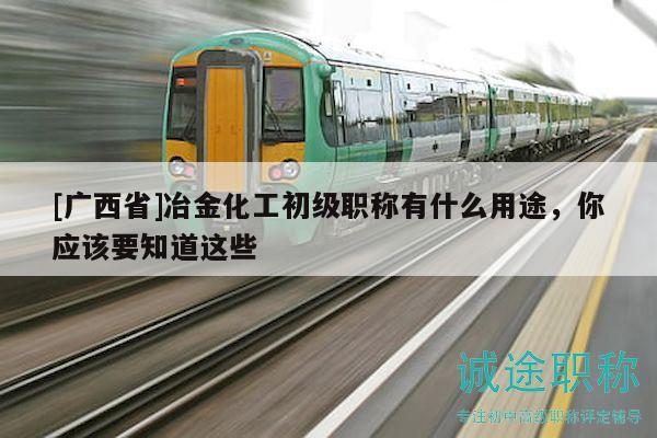 [廣西省]冶金化工初級(jí)職稱有什么用途，你應(yīng)該要知道這些