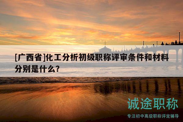 [廣西省]化工分析初級(jí)職稱評(píng)審條件和材料分別是什么？