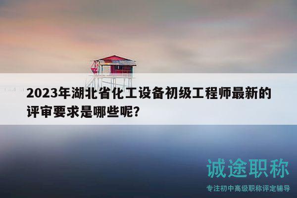 2023年湖北省化工設(shè)備初級工程師最新的評審要求是哪些呢？