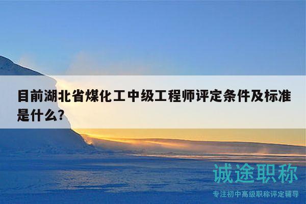 目前湖北省煤化工中級工程師評定條件及標準是什么？