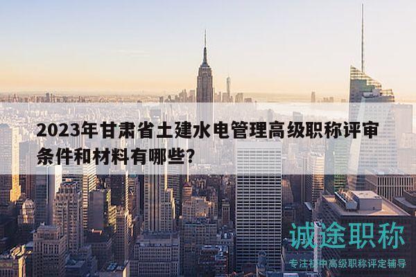 2023年甘肅省土建水電管理高級職稱評審條件和材料有哪些？
