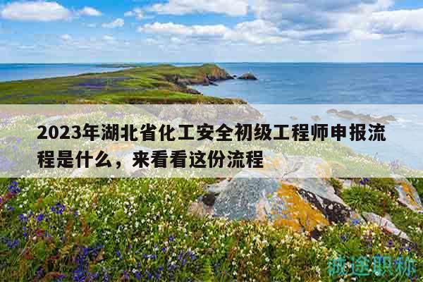 2023年湖北省化工安全初級(jí)工程師申報(bào)流程是什么，來(lái)看看這份流程