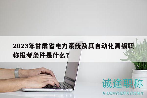 2023年甘肅省電力系統(tǒng)及其自動化高級職稱報考條件是什么？