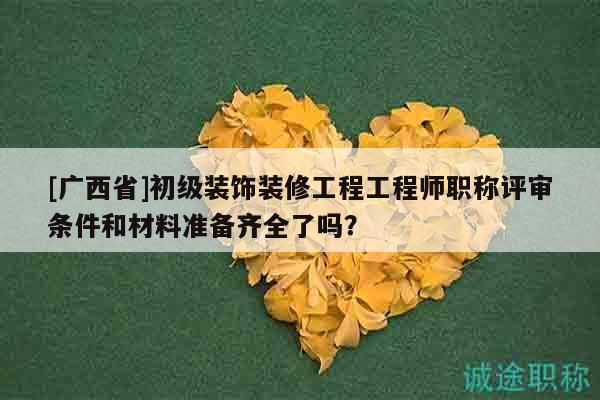[廣西省]初級裝飾裝修工程工程師職稱評審條件和材料準備齊全了嗎？