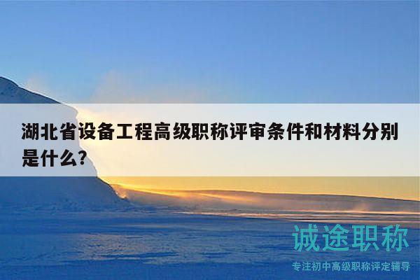 湖北省設(shè)備工程高級(jí)職稱評(píng)審條件和材料分別是什么？