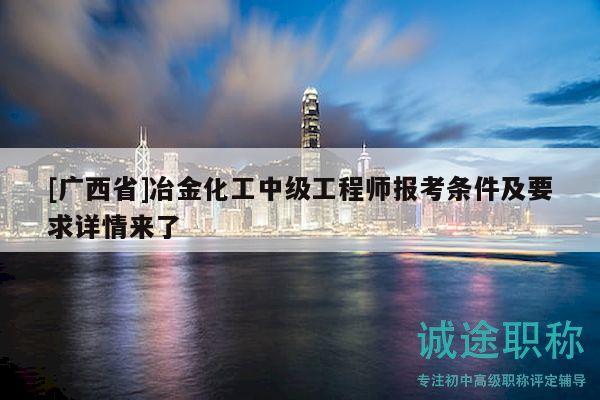 [廣西省]冶金化工中級工程師報考條件及要求詳情來了