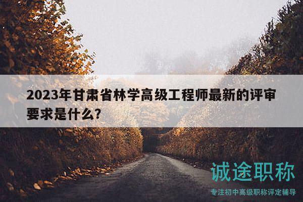 2023年甘肅省林學高級工程師最新的評審要求是什么？