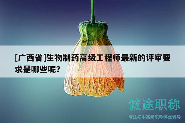 [廣西省]生物制藥高級工程師最新的評審要求是哪些呢？