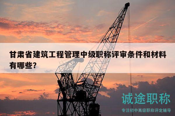 甘肅省建筑工程管理中級(jí)職稱評(píng)審條件和材料有哪些？