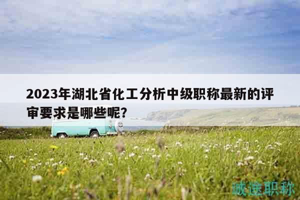 2023年湖北省化工分析中級職稱最新的評審要求是哪些呢？