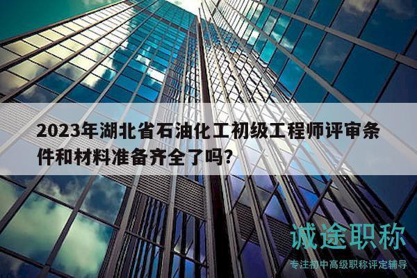2023年湖北省石油化工初級(jí)工程師評(píng)審條件和材料準(zhǔn)備齊全了嗎？