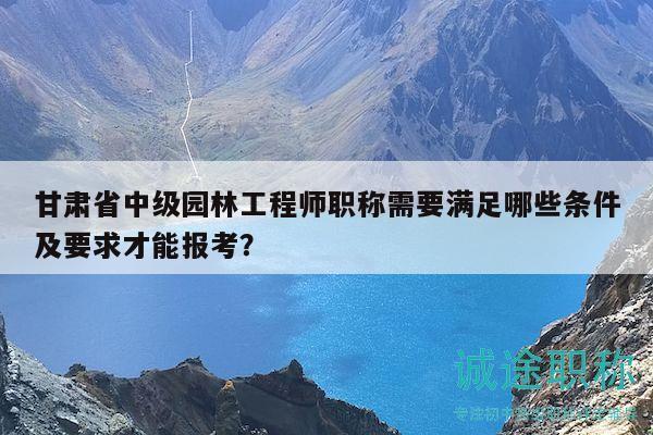 甘肅省中級(jí)園林工程師職稱需要滿足哪些條件及要求才能報(bào)考？
