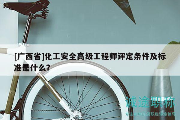 [廣西省]化工安全高級(jí)工程師評(píng)定條件及標(biāo)準(zhǔn)是什么？