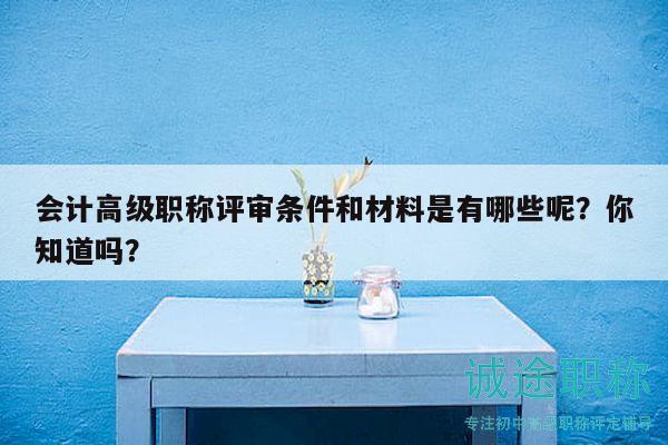 會計高級職稱評審條件和材料是有哪些呢？你知道嗎？