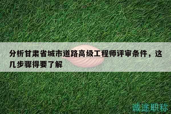 分析甘肅省城市道路高級工程師評審條件，這幾步驟得要了解
