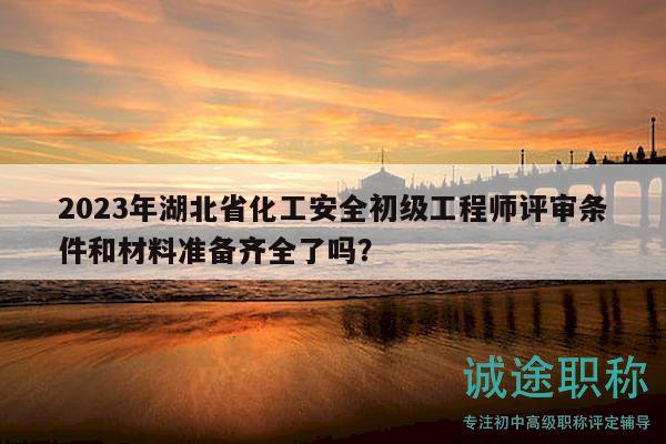 2023年湖北省化工安全初級(jí)工程師評(píng)審條件和材料準(zhǔn)備齊全了嗎？