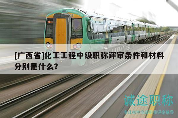 [廣西省]化工工程中級(jí)職稱評(píng)審條件和材料分別是什么？