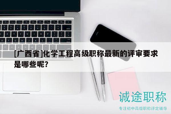 [廣西省]化學(xué)工程高級職稱最新的評審要求是哪些呢？