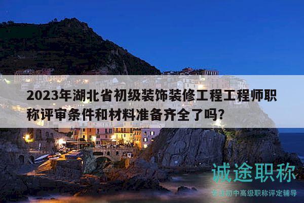 2023年湖北省初級裝飾裝修工程工程師職稱評審條件和材料準(zhǔn)備齊全了嗎？