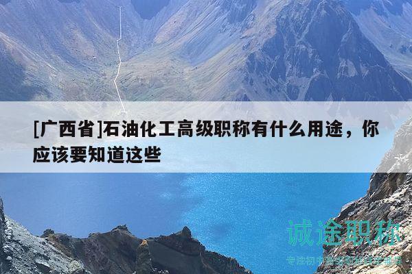 [廣西省]石油化工高級(jí)職稱(chēng)有什么用途，你應(yīng)該要知道這些