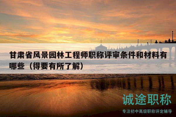 甘肅省風景園林工程師職稱評審條件和材料有哪些（得要有所了解）