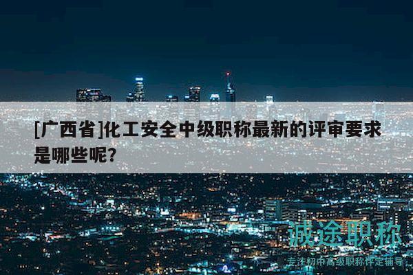 [廣西省]化工安全中級職稱最新的評審要求是哪些呢？