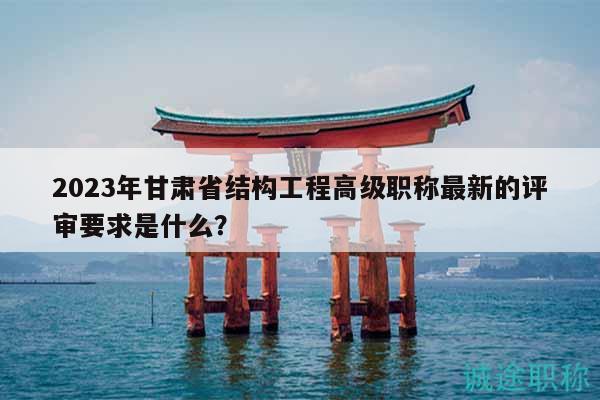 2023年甘肅省結(jié)構(gòu)工程高級(jí)職稱最新的評(píng)審要求是什么？