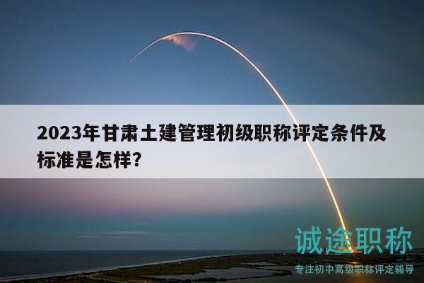 2023年甘肅土建管理初級職稱評定條件及標(biāo)準(zhǔn)是怎樣？